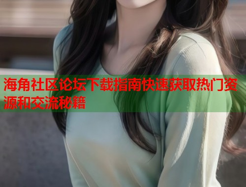 海角社区论坛下载指南快速获取热门资源和交流秘籍  第2张