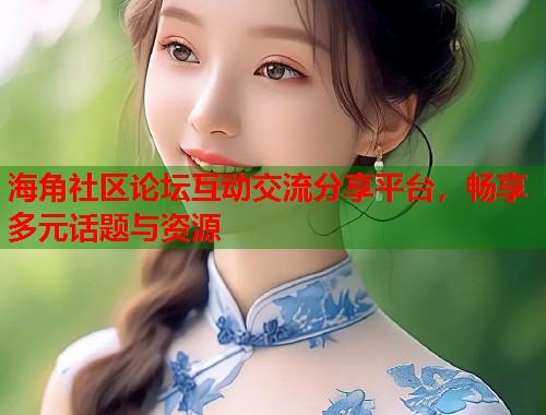 海角社区论坛互动交流分享平台，畅享多元话题与资源  第2张