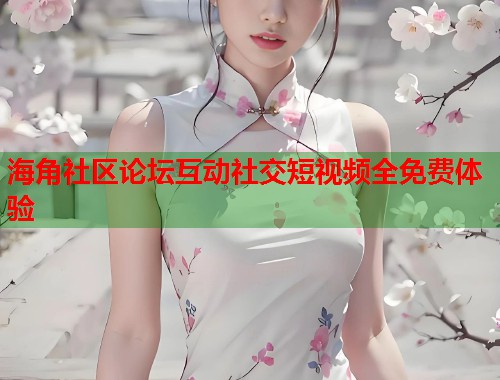 海角社区论坛互动社交短视频全免费体验  第1张