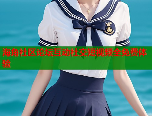 海角社区论坛互动社交短视频全免费体验  第2张