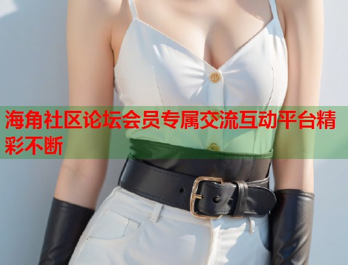 海角社区论坛会员专属交流互动平台精彩不断  第2张
