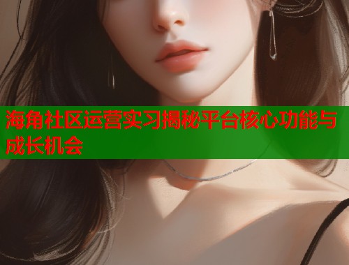 海角社区运营实习揭秘平台核心功能与成长机会  第2张