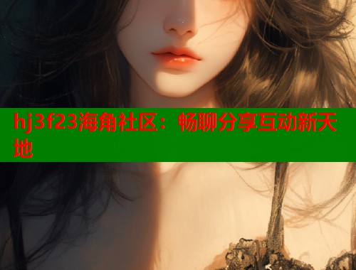 hj3f23海角社区：畅聊分享互动新天地
