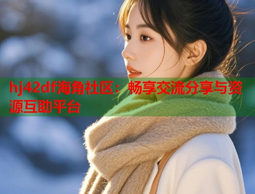 hj42df海角社区：畅享交流分享与资源互助平台  第2张