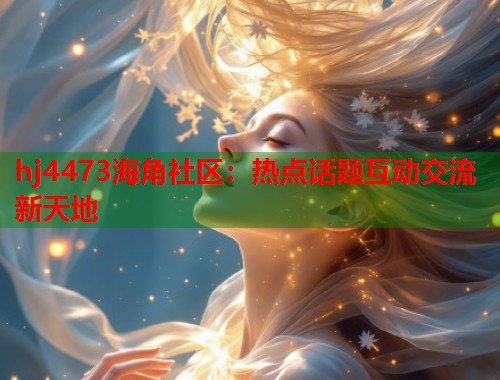 hj4473海角社区：热点话题互动交流新天地  第2张