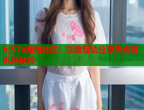 hj57e海角社区：交流互动分享热点资讯新体验  第1张