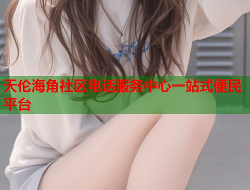 天伦海角社区电话服务中心一站式便民平台  第2张