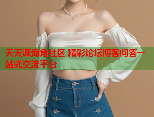 天天涯海角社区 精彩论坛博客问答一站式交流平台