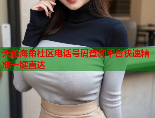 天伦海角社区电话号码查询平台快速精准一键直达  第2张