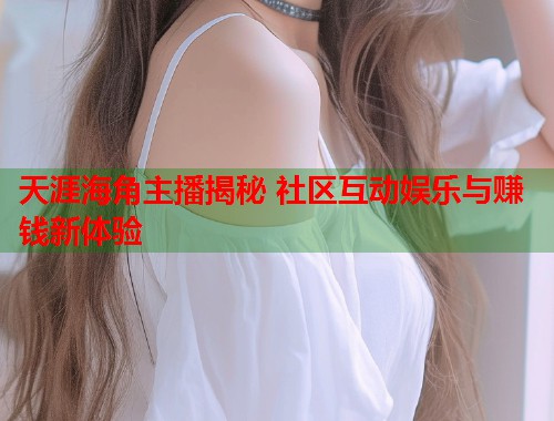 天涯海角主播揭秘 社区互动娱乐与赚钱新体验