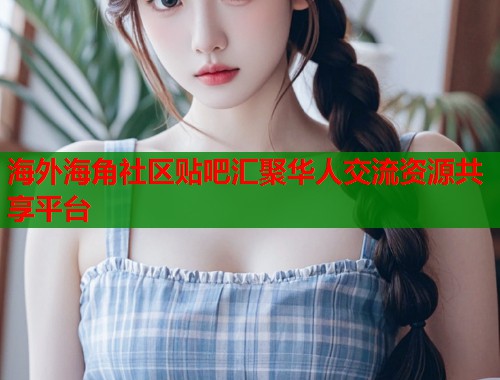 海外海角社区贴吧汇聚华人交流资源共享平台