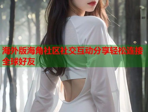 海外版海角社区社交互动分享轻松连接全球好友  第2张