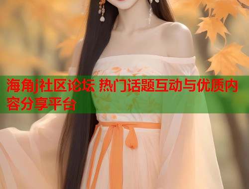海角j社区论坛 热门话题互动与优质内容分享平台