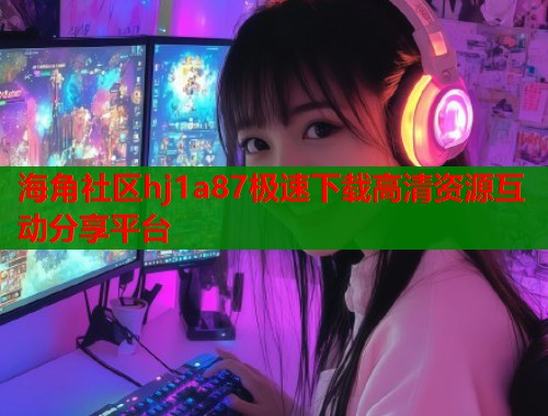 海角社区hj1a87极速下载高清资源互动分享平台