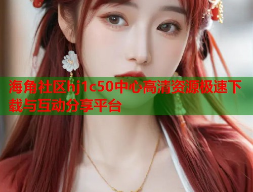 海角社区hj1c50中心高清资源极速下载与互动分享平台