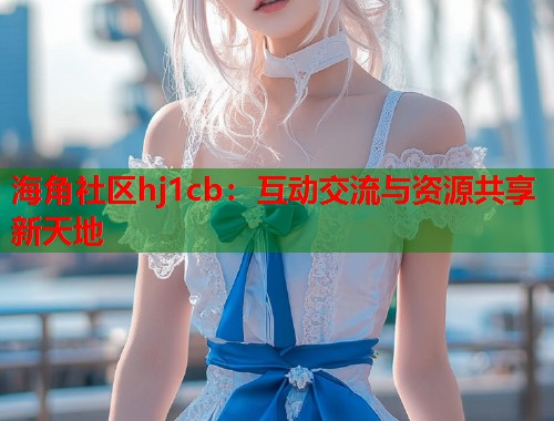 海角社区hj1cb：互动交流与资源共享新天地