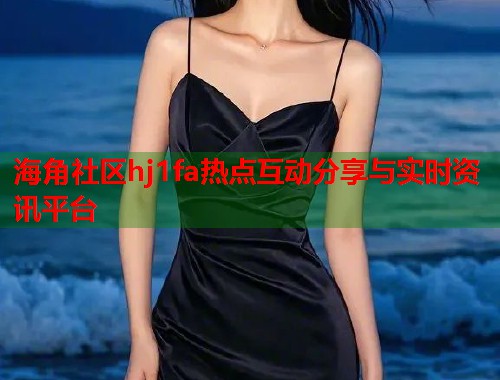 海角社区hj1fa热点互动分享与实时资讯平台