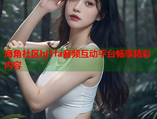 海角社区hj1fa音频互动平台畅享精彩内容