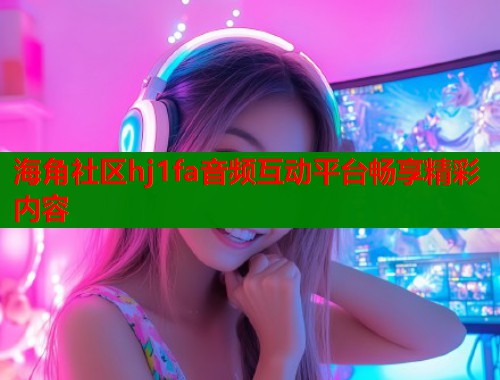 海角社区hj1fa音频互动平台畅享精彩内容  第2张