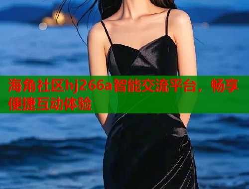 海角社区hj266a智能交流平台，畅享便捷互动体验  第2张
