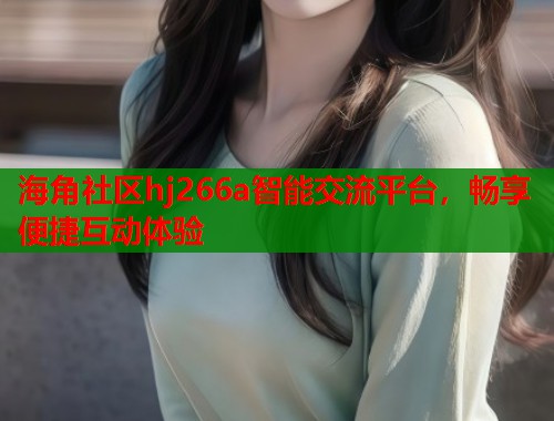 海角社区hj266a智能交流平台，畅享便捷互动体验