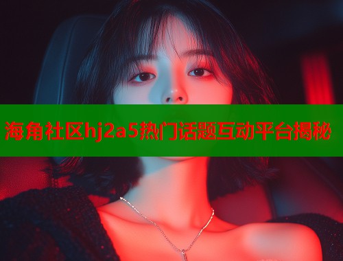 海角社区hj2a5热门话题互动平台揭秘