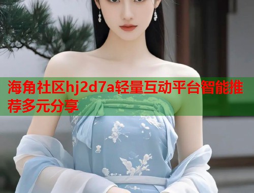 海角社区hj2d7a轻量互动平台智能推荐多元分享