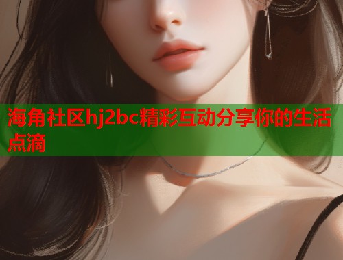 海角社区hj2bc精彩互动分享你的生活点滴  第2张