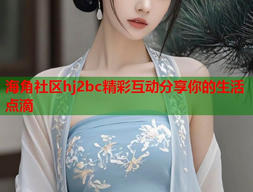 海角社区hj2bc精彩互动分享你的生活点滴