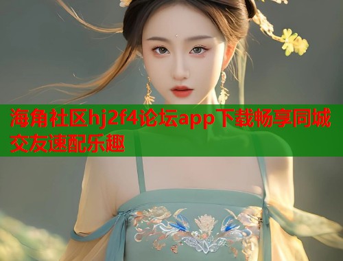 海角社区hj2f4论坛app下载畅享同城交友速配乐趣
