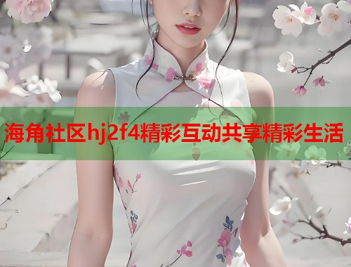 海角社区hj2f4精彩互动共享精彩生活
