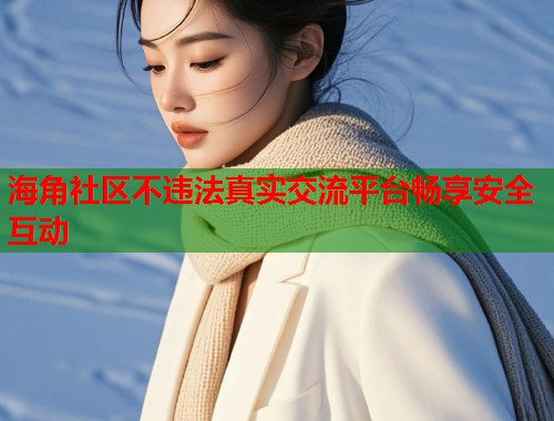 海角社区不违法真实交流平台畅享安全互动  第2张