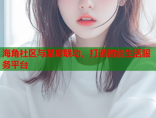 海角社区与某房联动，打造智能生活服务平台  第2张