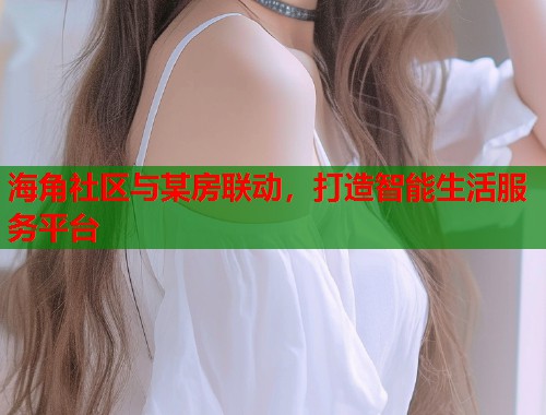 海角社区与某房联动，打造智能生活服务平台  第1张