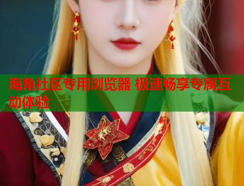 海角社区专用浏览器 极速畅享专属互动体验