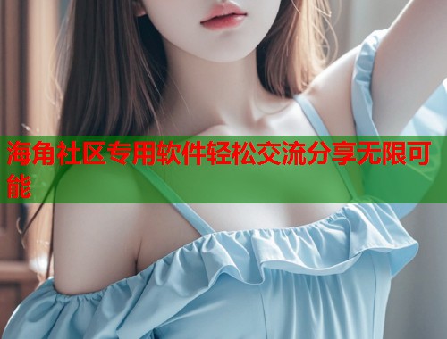 海角社区专用软件轻松交流分享无限可能