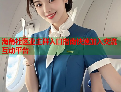 海角社区业主群入口指南快速加入交流互动平台