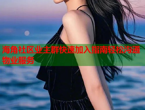 海角社区业主群快速加入指南轻松沟通物业服务