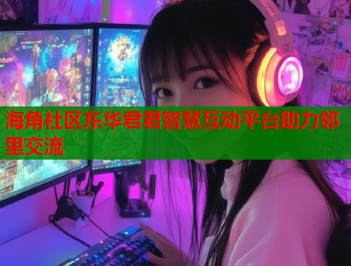 海角社区东华君君智慧互动平台助力邻里交流