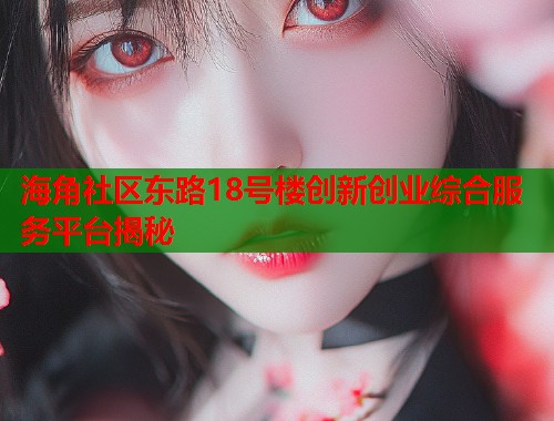 海角社区东路18号楼创新创业综合服务平台揭秘