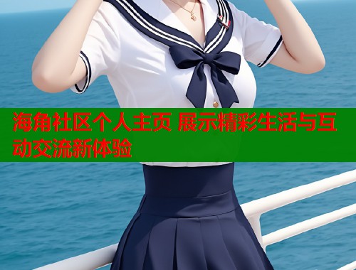 海角社区个人主页 展示精彩生活与互动交流新体验