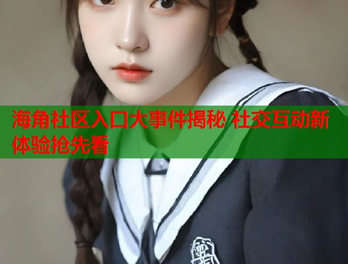 海角社区入口大事件揭秘 社交互动新体验抢先看