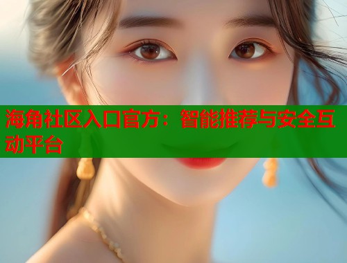 海角社区入口官方：智能推荐与安全互动平台