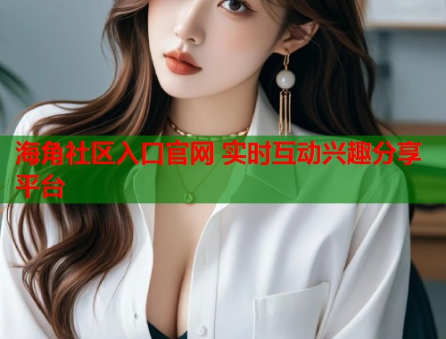 海角社区入口官网 实时互动兴趣分享平台