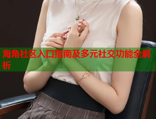 海角社区入口指南及多元社交功能全解析