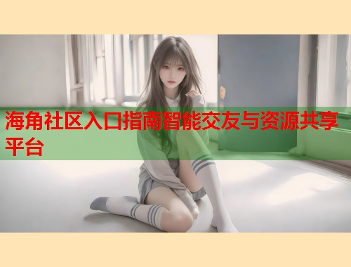 海角社区入口指南智能交友与资源共享平台