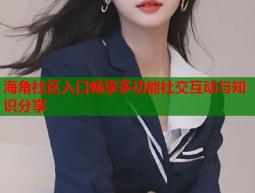 海角社区入口畅享多功能社交互动与知识分享