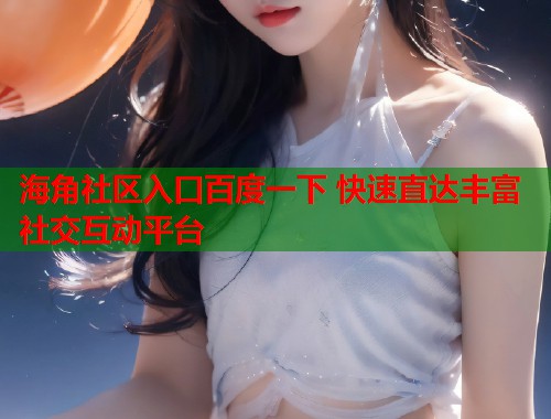 海角社区入口百度一下 快速直达丰富社交互动平台