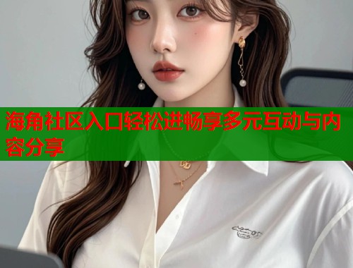 海角社区入口轻松进畅享多元互动与内容分享