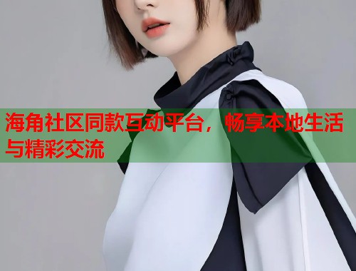 海角社区同款互动平台，畅享本地生活与精彩交流